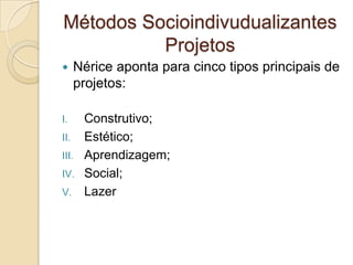 Métodos Socioindivudualizantes
Projetos
 Nérice aponta para cinco tipos principais de
projetos:
I. Construtivo;
II. Estético;
III. Aprendizagem;
IV. Social;
V. Lazer
 