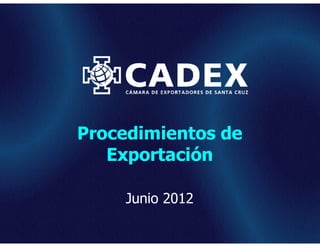 Procedimientos de
   Exportación

     Junio 2012

                    www.cadex.org
 