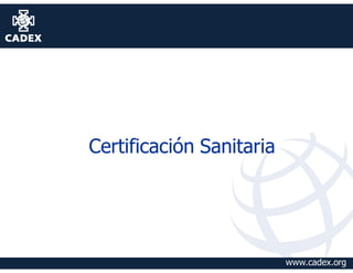 Certificación Sanitaria




                          www.cadex.org
 