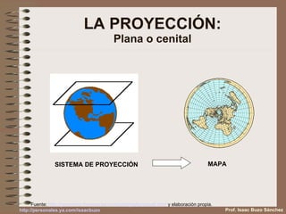 LA PROYECCIÓN: Plana o cenital SISTEMA DE PROYECCIÓN MAPA  Fuente:  http :// gcremona . freespaces . com / cartografia /ppios6. html  y elaboración propia. Prof. Isaac Buzo Sánchez http :// personales.ya.com / isaacbuzo 