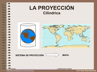 LA PROYECCIÓN Cilíndrica SISTEMA DE PROYECCIÓN MAPA  Fuente:  http :// gcremona . freespaces . com / cartografia /ppios6. html  y elaboración propia. Prof. Isaac Buzo Sánchez http :// personales.ya.com / isaacbuzo 