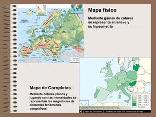 Mapa de Coropletas Mediante colores planos y jugando con las intensidades se representan las magnitudes de diferentes fenómenos geográficos Mapa físico Mediante gamas de colores se representa el relieve y su hipsometría 