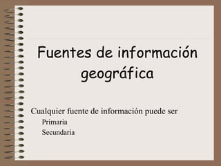 Fuentes de información   geográfica Cualquier fuente de información puede ser Primaria Secundaria 
