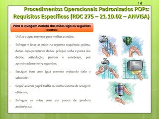 Procedimentos Operacionais Padronizados POPs:
Requisitos Específicos (RDC 275 – 21.10.02 – ANVISA)
1. Utilize a água corre...