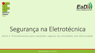 Segurança na Eletrotécnica
AULA 3 –Procedimentos para condições seguras nas atividades com eletricidade
GIOVANNI BRUNO L. DE S. BRITO
 