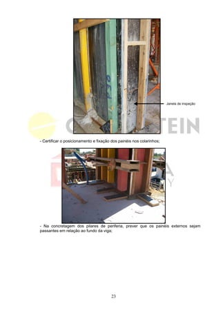 Janela de inspeção




- Certificar o posicionamento e fixação dos painéis nos colarinhos;




- Na concretagem dos pilares de periferia, prever que os painéis externos sejam
passantes em relação ao fundo da viga;




                                       23
 