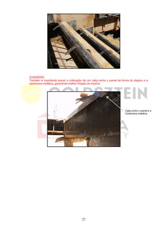 CUIDADOS:
Também é importante prever a colocação de um calço entre o painel da forma do degrau e a
cantoneira metálica, garantindo melhor fixação da mesma.




                                                                       Calço entre o painel e a
                                                                       Cantoneira metálica.




                                       27
 
