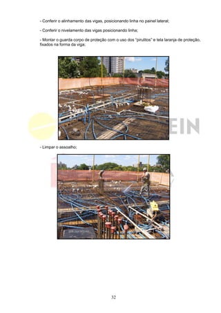 - Conferir o alinhamento das vigas, posicionando linha no painel lateral;

- Conferir o nivelamento das vigas posicionando linha;

- Montar o guarda corpo de proteção com o uso dos “pirulitos” e tela laranja de proteção,
fixados na forma da viga;




- Limpar o assoalho;




                                        32
 