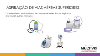 ASPIRAÇÃO DE VIAS AÉREAS SUPERIORES
É o procedimento técnico utilizado para remover secreções do trato respiratório
(oral e nasal), quando necessário.
 