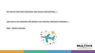 NO VOO DA VIDA NÃO CONFUNDA UMA ESCALA COM DESTINO (..)
UMA ESCALA OU CONEXÃO NÃO DEFINE O SEU DESTINO, PORTANTO PROSSIGA (..)
PROF : JÉSSICA GOLTARA
 