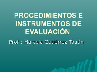 PROCEDIMIENTOS E
INSTRUMENTOS DE
EVALUACIÓN
Prof : Marcela Gutiérrez ToutinProf : Marcela Gutiérrez Toutin
 