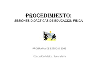 PROCEDIMIENTO: SESIONES DIDÁCTICAS DE EDUCACIÓN FISICA PROGRAMA DE ESTUDIO 2006  Educación básica. Secundaria 