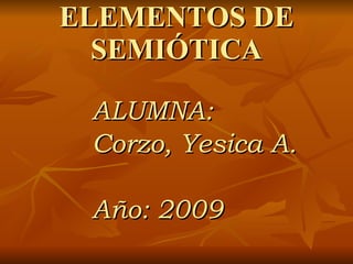 ELEMENTOS DE
  SEMIÓTICA

 ALUMNA:
 Corzo, Yesica A.

 Año: 2009
 
