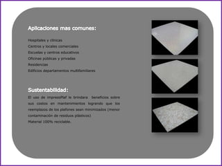 Hospitales y clínicas
Centros y locales comerciales
Escuelas y centros educativos
Oficinas públicas y privadas
Residencias
Edificios departamentos multifamiliares




El uso de impressPlaf le brindara      beneficios sobre
sus costos en mantenimientos logrando que los
reemplazos de los plafones sean minimizados (menor
contaminación de residuos plásticos)
Material 100% reciclable.
 