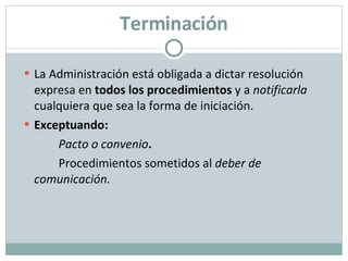 Terminación La Administración está obligada a dictar resolución expresa en  todos los procedimientos  y a  notificarla  cualquiera que sea la forma de iniciación. Exceptuando:   P acto o convenio .   P rocedimientos sometidos al  deber de  comunicación . 