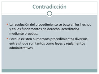 Contradicción La resolución del procedimiento se basa en los hechos y en los fundamentos de derecho, acreditados mediante pruebas. Porque existen numerosos procedimientos diversos entre sí, que son tantos como leyes y reglamentos administrativos. 