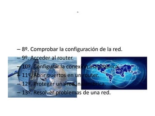-

– 8º. Comprobar la configuración de la red.
– 9º. Acceder al router.
– 10º. Configurar la conexión inalámbrica.
– 11º. Abrir puertos en un router.
– 12º. Proteger una red inalámbrica.
– 13º. Resolver problemas de una red.

 