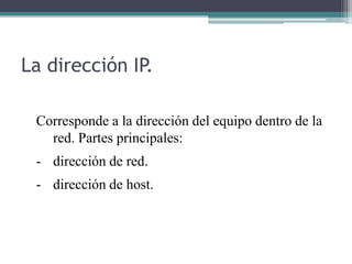 La dirección IP.
Corresponde a la dirección del equipo dentro de la
red. Partes principales:
- dirección de red.
- dirección de host.

 