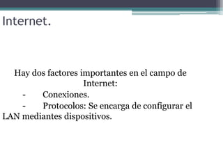 Internet.

Hay dos factores importantes en el campo de
Internet:
Conexiones.
Protocolos: Se encarga de configurar el
LAN mediantes dispositivos.

 
