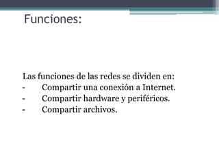 Funciones:

Las funciones de las redes se dividen en:
Compartir una conexión a Internet.
Compartir hardware y periféricos.
Compartir archivos.

 