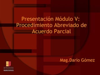 Presentación Módulo V:  Procedimiento Abreviado de Acuerdo Parcial Mag.Darío Gómez  