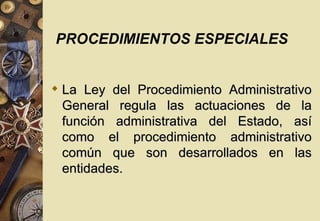 PROCEDIMIENTOS ESPECIALES


 La Ley del Procedimiento Administrativo
  General regula las actuaciones de la
  función administrativa del Estado, así
  como el procedimiento administrativo
  común que son desarrollados en las
  entidades.
 