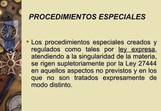 PROCEDIMIENTOS ESPECIALES


 Los procedimientos especiales creados y
  regulados como tales por ley expresa,
  atendiendo a la singularidad de la materia,
  se rigen supletoriamente por la Ley 27444
  en aquellos aspectos no previstos y en los
  que no son tratados expresamente de
  modo distinto.
 
