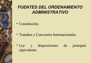 FUENTES DEL ORDENAMIENTO
      ADMINISTRATIVO

 Constitución.

 Tratados y Convenios Internacionales.

 Ley y disposiciones         de    jerarquía
  equivalente.
 