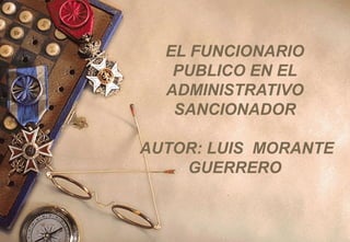 EL FUNCIONARIO
PUBLICO EN EL
ADMINISTRATIVO
SANCIONADOR
AUTOR: LUIS MORANTE
GUERRERO
 