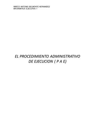 MARCO ANTONIO BELMONTE HERNANDEZ
INFORMATICA EJECUTIVA 1
EL PROCEDIMIENTO ADMINISTRATIVO
DE EJECUCION ( P A E)
 