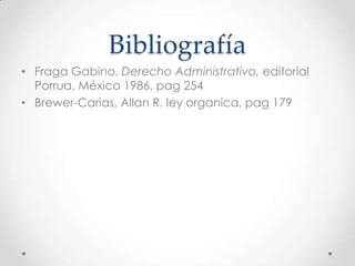 Bibliografía
• Fraga Gabino, Derecho Administrativo, editorial
  Porrua, México 1986, pag 254
• Brewer-Carias, Allan R. ley organica, pag 179
 