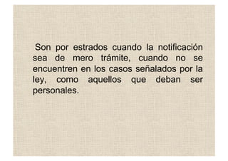 Son por estrados cuando la notificación
sea de mero trámite, cuando no se
encuentren en los casos señalados por la
ley, como aquellos que deban ser
personales.
 