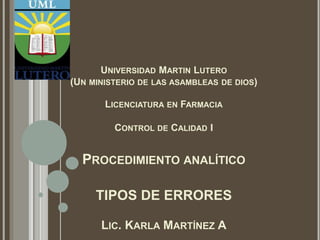 UNIVERSIDAD MARTIN LUTERO
(UN MINISTERIO DE LAS ASAMBLEAS DE DIOS)
LICENCIATURA EN FARMACIA
CONTROL DE CALIDAD I
PROCEDIMIENTO ANALÍTICO
TIPOS DE ERRORES
LIC. KARLA MARTÍNEZ A
 
