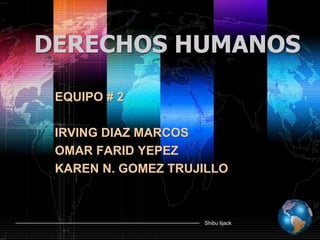 DERECHOS HUMANOS EQUIPO # 2 IRVING DIAZ MARCOS OMAR FARID YEPEZ KAREN N. GOMEZ TRUJILLO 