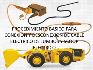PROCEDIMIENTO BASICO PARA
CONEXION Y DESCONEXION DE CABLE
ELECTRICO DE JUMBOS Y SCOOP
ELECTRICO
 