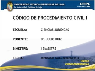 CÓDIGO DE PROCEDIMIENTO CIVIL I ESCUELA:  CIENCIAS JURIDICAS PONENTE:  Dr. JULIO RUIZ BIMESTRE:  I BIMESTRE FECHA:  SEPTIEMBRE 2010 – FEBRERO 2011 