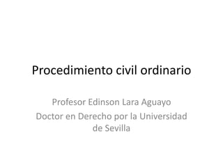 Procedimiento civil ordinario
Profesor Edinson Lara Aguayo
Doctor en Derecho por la Universidad
de Sevilla
 