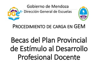 PROCEDIMIENTO DE CARGA EN GEM
Becas del Plan Provincial
de Estímulo al Desarrollo
Profesional Docente
Dirección General de Escuelas
Gobierno de Mendoza
 