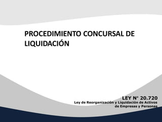 PROCEDIMIENTO CONCURSAL DE
LIQUIDACIÓN
LEY N° 20.720
Ley de Reorganización y Liquidación de Activos
de Empresas y Personas
 
