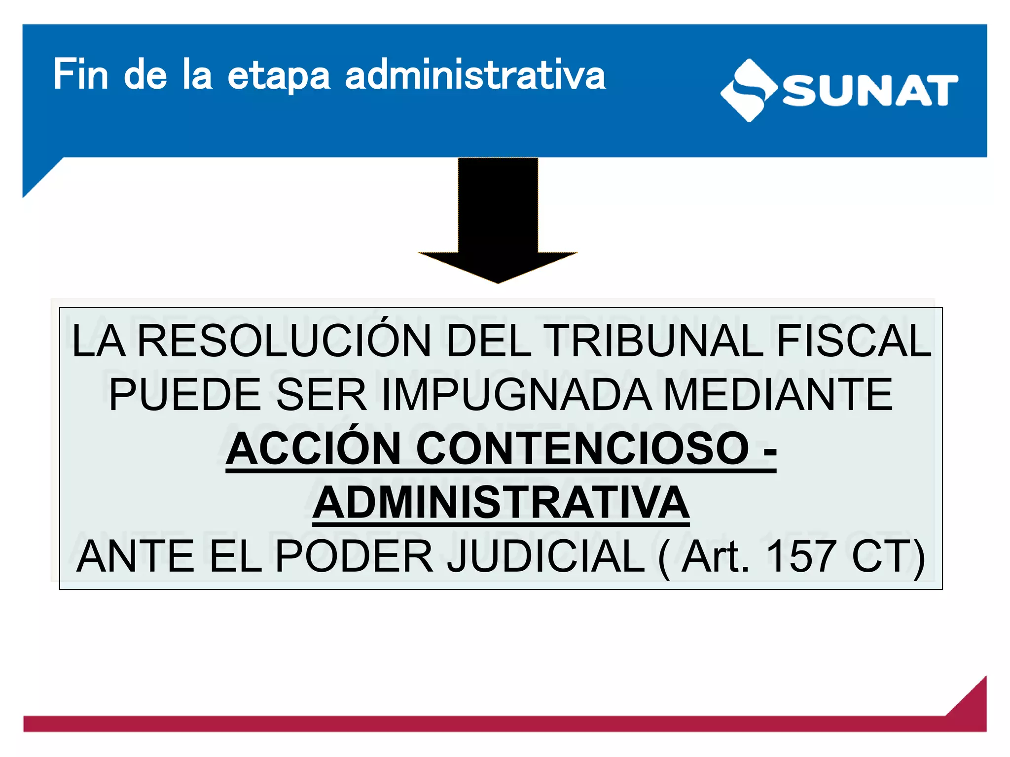 Fin de la etapa administrativa
LA RESOLUCIÓN DEL TRIBUNAL FISCAL
PUEDE SER IMPUGNADA MEDIANTE
ACCIÓN CONTENCIOSO -
ADMINISTRATIVA
ANTE EL PODER JUDICIAL ( Art. 157 CT)
 