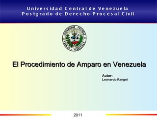 Universidad Central de Venezuela Postgrado de Derecho Procesal Civil 2011 Autor: Leonardo Rangel El Procedimiento de Amparo en Venezuela 