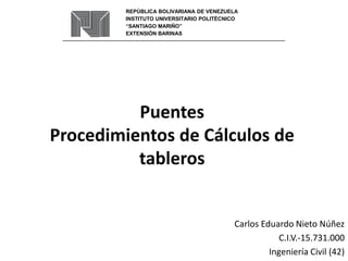 Puentes
Procedimientos de Cálculos de
tableros
Carlos Eduardo Nieto Núñez
C.I.V.-15.731.000
Ingeniería Civil (42)
REPÚBLICA BOLIVARIANA DE VENEZUELA
INSTITUTO UNIVERSITARIO POLITÉCNICO
“SANTIAGO MARIÑO”
EXTENSIÓN BARINAS
 