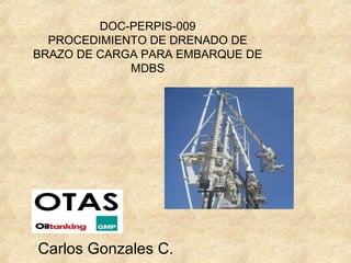 DOC-PERPIS-009 
PROCEDIMIENTO DE DRENADO DE 
BRAZO DE CARGA PARA EMBARQUE DE 
MDBS 
Carlos Gonzales C. 
 