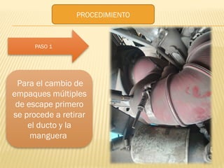 PASO 1
PROCEDIMIENTO
Para el cambio de
empaques múltiples
de escape primero
se procede a retirar
el ducto y la
manguera
 
