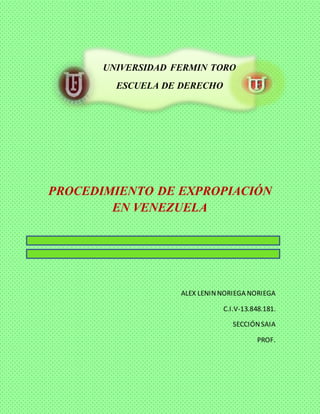 PROCEDIMIENTO DE EXPROPIACIÓN
EN VENEZUELA
ALEX LENINNORIEGA NORIEGA
C.I.V-13.848.181.
SECCIÓNSAIA
PROF.
UNIVERSIDAD FERMIN TORO
ESCUELA DE DERECHO
 