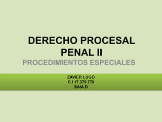 DERECHO PROCESAL
PENAL II
PROCEDIMIENTOS ESPECIALES
ZAVIER LUGO
C.I 17.379.779
SAIA D
 