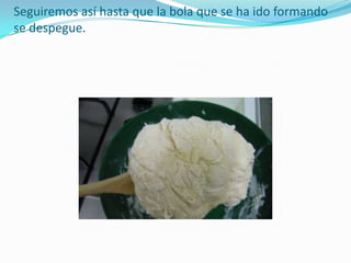 Seguiremos así hasta que la bola que se ha ido formando se despegue. 