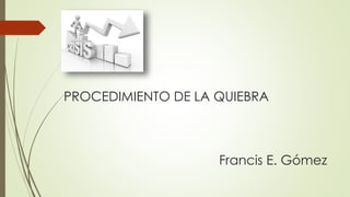 PROCEDIMIENTO DE LA QUIEBRA
Francis E. Gómez
 