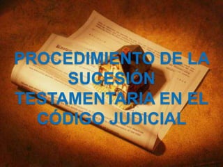 PROCEDIMIENTO DE LA
SUCESIÓN
TESTAMENTARIA EN EL
CÓDIGO JUDICIAL
 