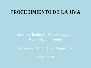 Procedimiento de la uva


  Alumnos: Baldomá , Borasi , Leggeri ,
        Rodríguez , Figueredo

  Profesora: María Beatriz Sanguinetti

              Curso: 3º 1ª
 